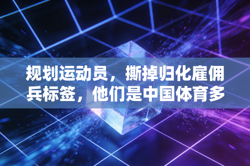 规划运动员，撕掉归化雇佣兵标签，他们是中国体育多元发展的鲜活注脚