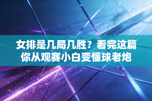 女排是几局几胜?看完这篇你从观赛小白变懂球老炮 女排是几局几胜?看完这篇你从观赛小白变懂球老炮