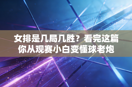 女排是几局几胜?看完这篇你从观赛小白变懂球老炮 女排是几局几胜?看完这篇你从观赛小白变懂球老炮