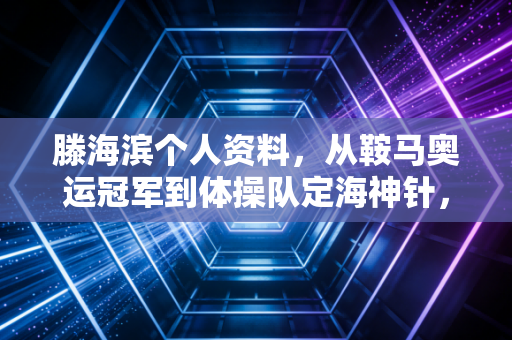 滕海滨个人资料,从鞍马奥运冠军到体操队定海神针,他的人生远不止14.725分 滕海滨个人资料,从鞍马奥运冠军到体操队定海神针,他的人生远不止14.725分
