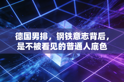 德国男排，钢铁意志背后，是不被看见的普通人底色