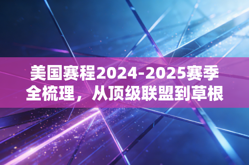 美国赛程2024-2025赛季全梳理,从顶级联盟到草根赛场,藏着普通人的全年快乐清单 美国赛程2024-2025赛季全梳理,从顶级联盟到草根赛场,藏着普通人的全年快乐清单
