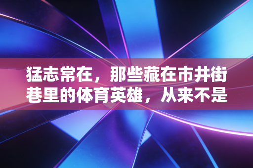 猛志常在,那些藏在市井街巷里的体育英雄,从来不是赛场的专属 猛志常在,那些藏在市井街巷里的体育英雄,从来不是赛场的专属