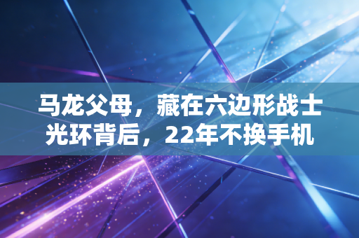 马龙父母,藏在六边形战士光环背后,22年不换手机号的沉默靠山 马龙父母,藏在六边形战士光环背后,22年不换手机号的沉默靠山