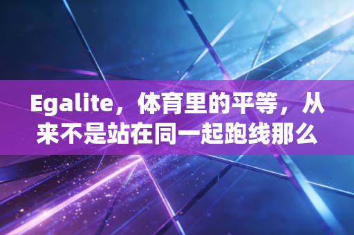 Egalite,体育里的平等,从来不是站在同一起跑线那么简单 Egalite,体育里的平等,从来不是站在同一起跑线那么简单