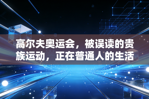 高尔夫奥运会,被误读的贵族运动,正在普通人的生活里长出新的生命力 高尔夫奥运会,被误读的贵族运动,正在普通人的生活里长出新的生命力