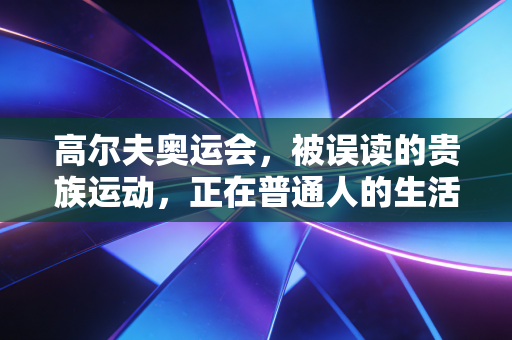 高尔夫奥运会，被误读的贵族运动，正在普通人的生活里长出新的生命力