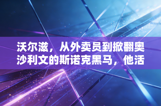 沃尔滋,从外卖员到掀翻奥沙利文的斯诺克黑马,他活成了普通人热爱的模样 沃尔滋,从外卖员到掀翻奥沙利文的斯诺克黑马,他活成了普通人热爱的模样