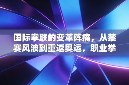 国际拳联的变革阵痛,从禁赛风波到重返奥运,职业拳击的平民化之路还有多远? 国际拳联的变革阵痛,从禁赛风波到重返奥运,职业拳击的平民化之路还有多远?