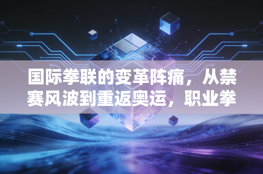 国际拳联的变革阵痛,从禁赛风波到重返奥运,职业拳击的平民化之路还有多远? 国际拳联的变革阵痛,从禁赛风波到重返奥运,职业拳击的平民化之路还有多远?