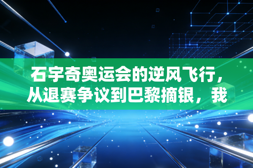 石宇奇奥运会的逆风飞行，从退赛争议到巴黎摘银，我们都欠他一句你已经很棒了