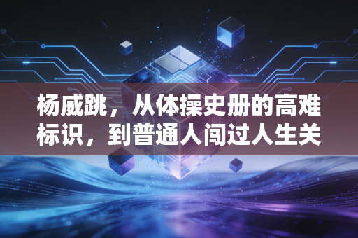 杨威跳，从体操史册的高难标识，到普通人闯过人生关的精神坐标