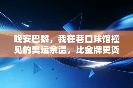 晚安巴黎,我在巷口球馆撞见的奥运余温,比金牌更烫的是普通人的体育梦 晚安巴黎,我在巷口球馆撞见的奥运余温,比金牌更烫的是普通人的体育梦