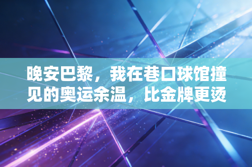 晚安巴黎,我在巷口球馆撞见的奥运余温,比金牌更烫的是普通人的体育梦 晚安巴黎,我在巷口球馆撞见的奥运余温,比金牌更烫的是普通人的体育梦