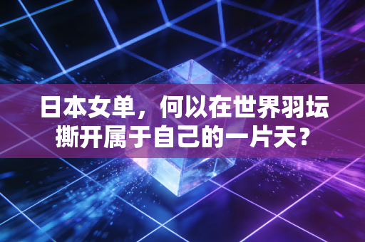 日本女单，何以在世界羽坛撕开属于自己的一片天？