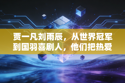 贾一凡刘雨辰,从世界冠军到国羽喜剧人,他们把热爱活成了最舒服的样子 贾一凡刘雨辰,从世界冠军到国羽喜剧人,他们把热爱活成了最舒服的样子