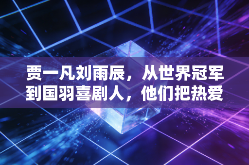 贾一凡刘雨辰，从世界冠军到国羽喜剧人，他们把热爱活成了最舒服的样子