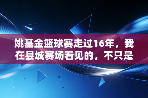 姚基金篮球赛走过16年，我在县城赛场看见的，不只是篮球少年的扣篮