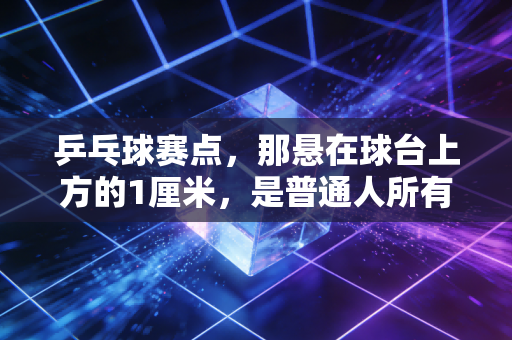 乒乓球赛点,那悬在球台上方的1厘米,是普通人所有不服输的缩影 乒乓球赛点,那悬在球台上方的1厘米,是普通人所有不服输的缩影