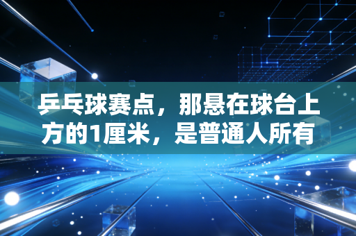 乒乓球赛点，那悬在球台上方的1厘米，是普通人所有不服输的缩影
