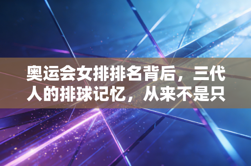 奥运会女排排名背后，三代人的排球记忆，从来不是只有金牌才算赢