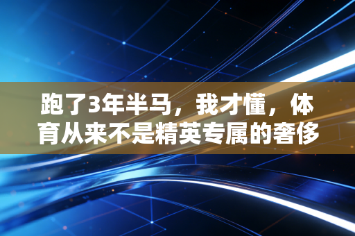 跑了3年半马，我才懂，体育从来不是精英专属的奢侈品