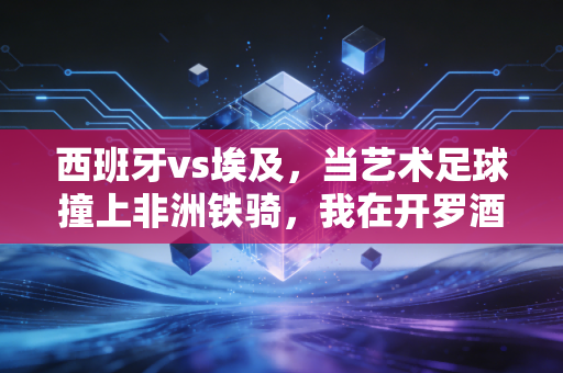 西班牙vs埃及，当艺术足球撞上非洲铁骑，我在开罗酒吧看见两种热爱的碰撞