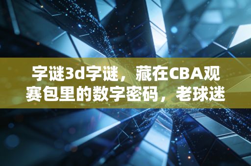 字谜3d字谜,藏在CBA观赛包里的数字密码,老球迷才懂的看球暗语 字谜3d字谜,藏在CBA观赛包里的数字密码,老球迷才懂的看球暗语
