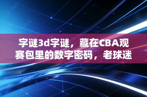 字谜3d字谜,藏在CBA观赛包里的数字密码,老球迷才懂的看球暗语 字谜3d字谜,藏在CBA观赛包里的数字密码,老球迷才懂的看球暗语