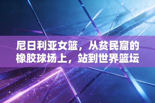 尼日利亚女篮,从贫民窟的橡胶球场上,站到世界篮坛的聚光灯下 尼日利亚女篮,从贫民窟的橡胶球场上,站到世界篮坛的聚光灯下
