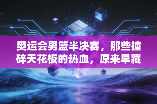 奥运会男篮半决赛,那些撞碎天花板的热血,原来早藏在我们普通人的青春里 奥运会男篮半决赛,那些撞碎天花板的热血,原来早藏在我们普通人的青春里