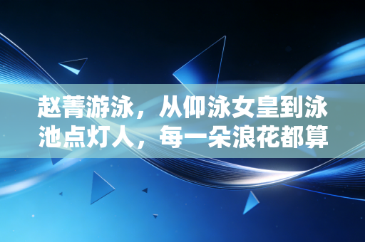 赵菁游泳,从仰泳女皇到泳池点灯人,每一朵浪花都算数 赵菁游泳,从仰泳女皇到泳池点灯人,每一朵浪花都算数