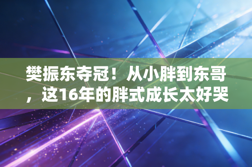 樊振东夺冠！从小胖到东哥，这16年的胖式成长太好哭了