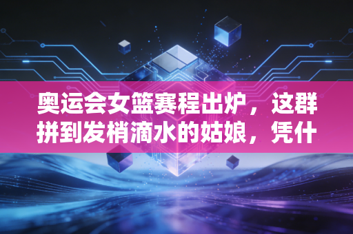 奥运会女篮赛程出炉,这群拼到发梢滴水的姑娘,凭什么值得我们等4年? 奥运会女篮赛程出炉,这群拼到发梢滴水的姑娘,凭什么值得我们等4年?