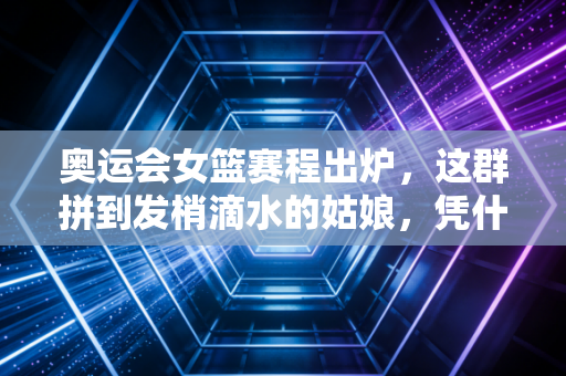 奥运会女篮赛程出炉,这群拼到发梢滴水的姑娘,凭什么值得我们等4年? 奥运会女篮赛程出炉,这群拼到发梢滴水的姑娘,凭什么值得我们等4年?