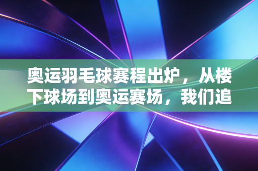 奥运羽毛球赛程出炉，从楼下球场到奥运赛场，我们追的从来不只是一块金牌