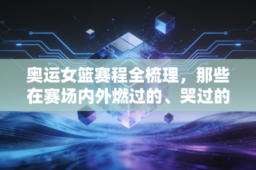 奥运女篮赛程全梳理,那些在赛场内外燃过的、哭过的、值得被记住的女孩们 奥运女篮赛程全梳理,那些在赛场内外燃过的、哭过的、值得被记住的女孩们