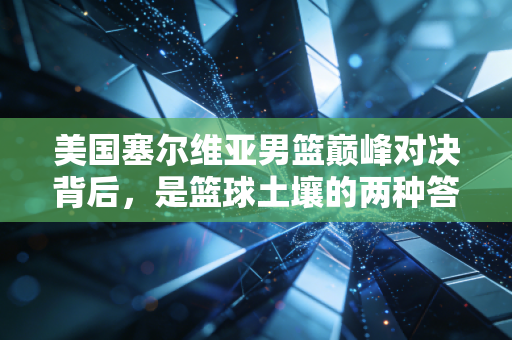 美国塞尔维亚男篮巅峰对决背后,是篮球土壤的两种答案,也是普通人爱上运动的双向注解 美国塞尔维亚男篮巅峰对决背后,是篮球土壤的两种答案,也是普通人爱上运动的双向注解