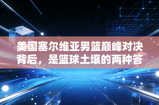 美国塞尔维亚男篮巅峰对决背后，是篮球土壤的两种答案，也是普通人爱上运动的双向注解