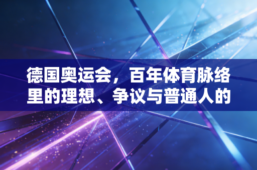 德国奥运会,百年体育脉络里的理想、争议与普通人的运动烙印 德国奥运会,百年体育脉络里的理想、争议与普通人的运动烙印