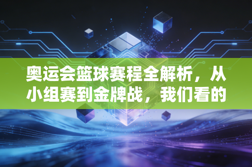 奥运会篮球赛程全解析,从小组赛到金牌战,我们看的不只是比分,是普通人也能共情的热血人生 奥运会篮球赛程全解析,从小组赛到金牌战,我们看的不只是比分,是普通人也能共情的热血人生