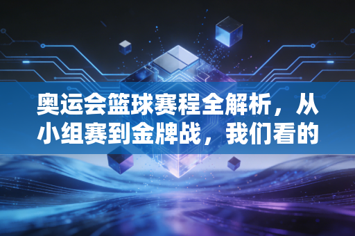 奥运会篮球赛程全解析,从小组赛到金牌战,我们看的不只是比分,是普通人也能共情的热血人生 奥运会篮球赛程全解析,从小组赛到金牌战,我们看的不只是比分,是普通人也能共情的热血人生