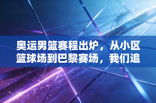 奥运男篮赛程出炉,从小区篮球场到巴黎赛场,我们追的不只是球,是滚烫的青春 奥运男篮赛程出炉,从小区篮球场到巴黎赛场,我们追的不只是球,是滚烫的青春