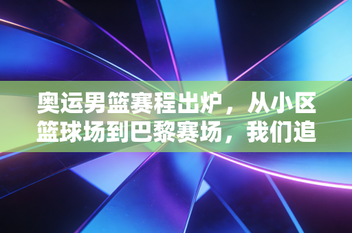 奥运男篮赛程出炉,从小区篮球场到巴黎赛场,我们追的不只是球,是滚烫的青春 奥运男篮赛程出炉,从小区篮球场到巴黎赛场,我们追的不只是球,是滚烫的青春