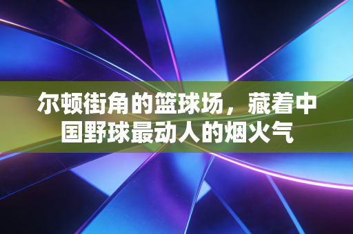尔顿街角的篮球场，藏着中国野球最动人的烟火气