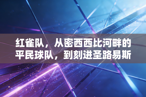 红雀队,从密西西比河畔的平民球队,到刻进圣路易斯骨血的城市信仰 红雀队,从密西西比河畔的平民球队,到刻进圣路易斯骨血的城市信仰