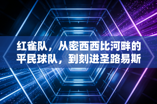 红雀队,从密西西比河畔的平民球队,到刻进圣路易斯骨血的城市信仰 红雀队,从密西西比河畔的平民球队,到刻进圣路易斯骨血的城市信仰