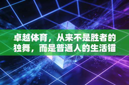 卓越体育,从来不是胜者的独舞,而是普通人的生活锚点 卓越体育,从来不是胜者的独舞,而是普通人的生活锚点