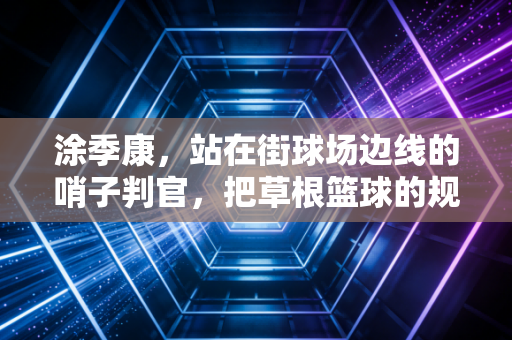 涂季康,站在街球场边线的哨子判官,把草根篮球的规矩吹进每个人心里 涂季康,站在街球场边线的哨子判官,把草根篮球的规矩吹进每个人心里