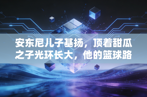 安东尼儿子基扬,顶着甜瓜之子光环长大,他的篮球路从来不是世袭 安东尼儿子基扬,顶着甜瓜之子光环长大,他的篮球路从来不是世袭